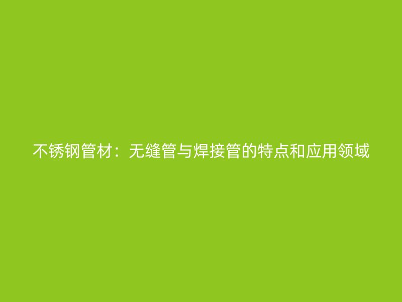 不锈钢管材：无缝管与焊接管的特点和应用领域
