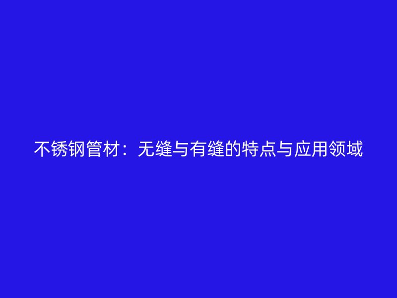 不锈钢管材：无缝与有缝的特点与应用领域