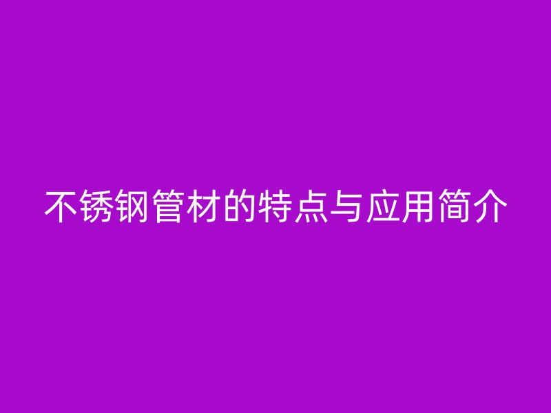不锈钢管材的特点与应用简介