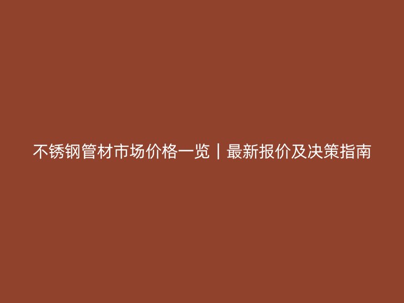 不锈钢管材市场价格一览｜最新报价及决策指南