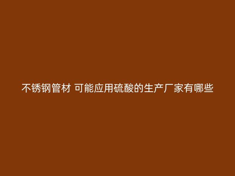 不锈钢管材 可能应用硫酸的生产厂家有哪些