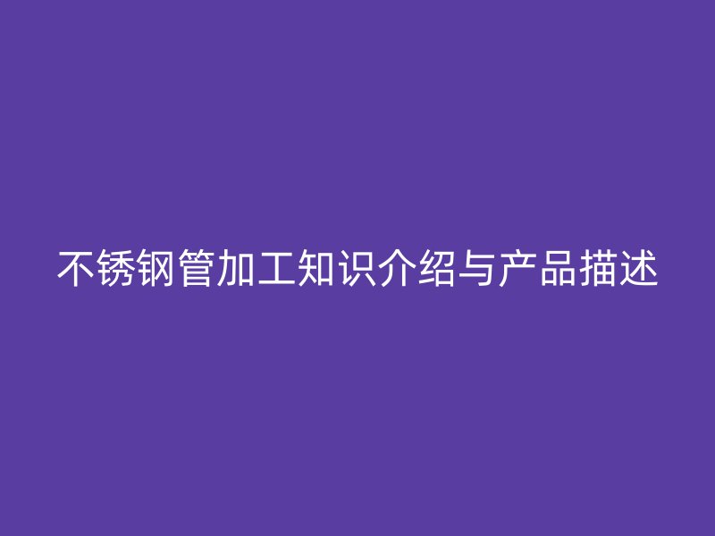 不锈钢管加工知识介绍与产品描述