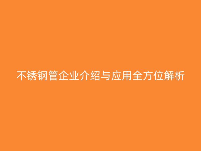不锈钢管企业介绍与应用全方位解析