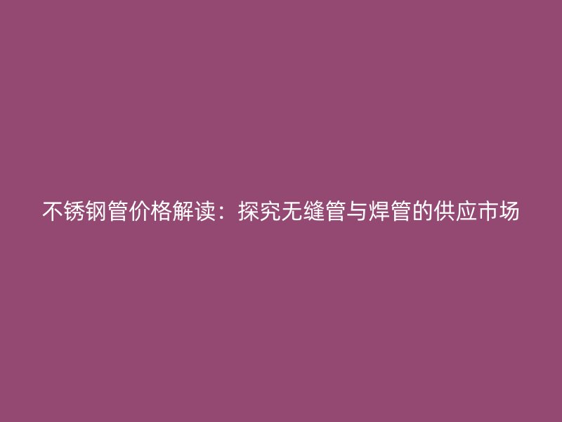 不锈钢管价格解读：探究无缝管与焊管的供应市场
