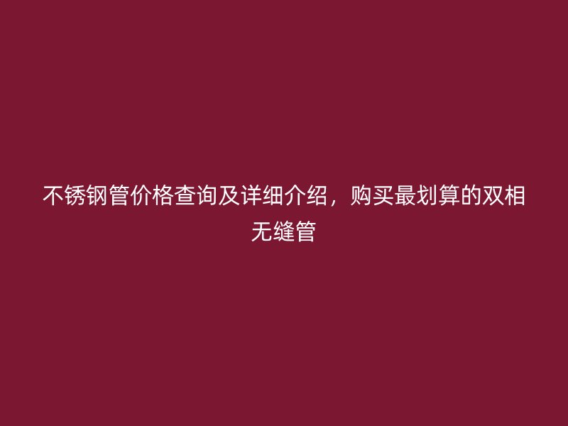 不锈钢管价格查询及详细介绍，购买最划算的双相无缝管