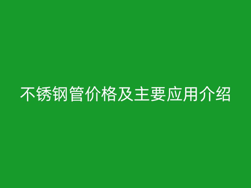 不锈钢管价格及主要应用介绍