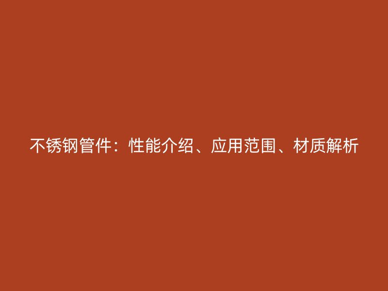 不锈钢管件：性能介绍、应用范围、材质解析