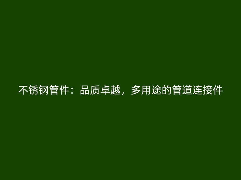 不锈钢管件：品质卓越，多用途的管道连接件
