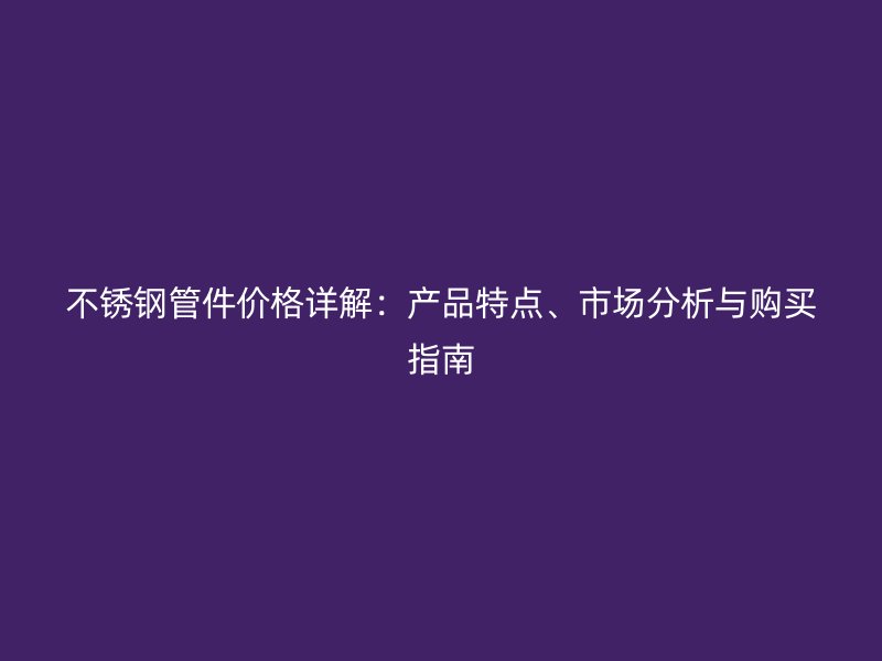 不锈钢管件价格详解：产品特点、市场分析与购买指南
