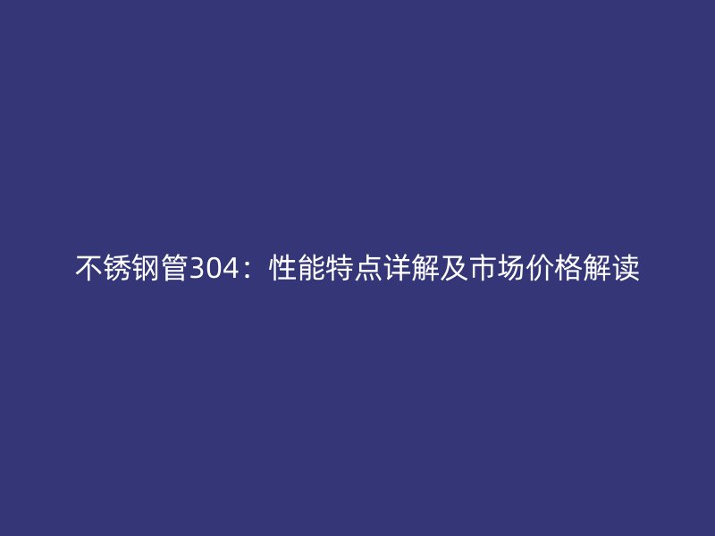 不锈钢管304：性能特点详解及市场价格解读