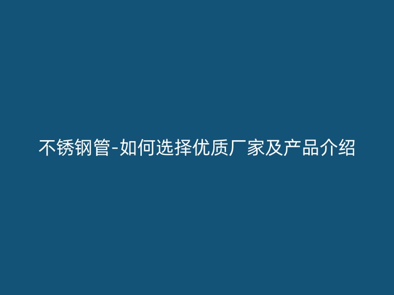 不锈钢管-如何选择优质厂家及产品介绍