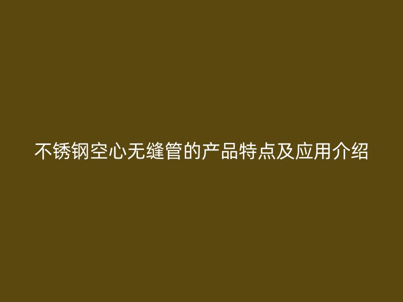 不锈钢空心无缝管的产品特点及应用介绍