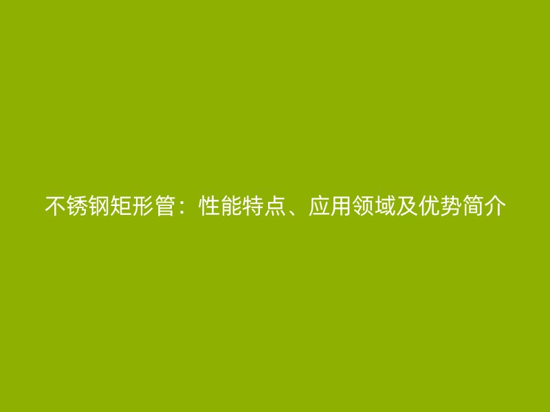 不锈钢矩形管：性能特点、应用领域及优势简介