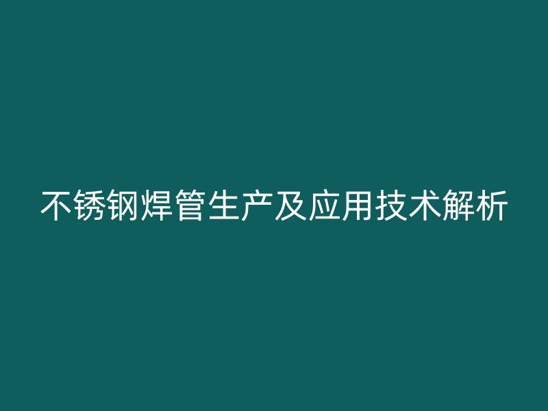 不锈钢焊管生产及应用技术解析