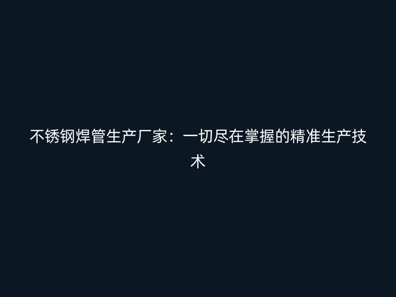 不锈钢焊管生产厂家：一切尽在掌握的精准生产技术