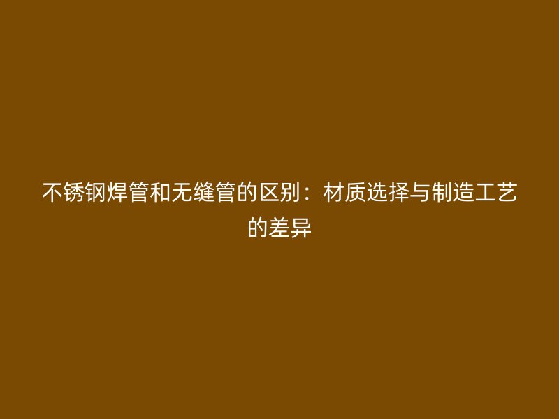 不锈钢焊管和无缝管的区别：材质选择与制造工艺的差异