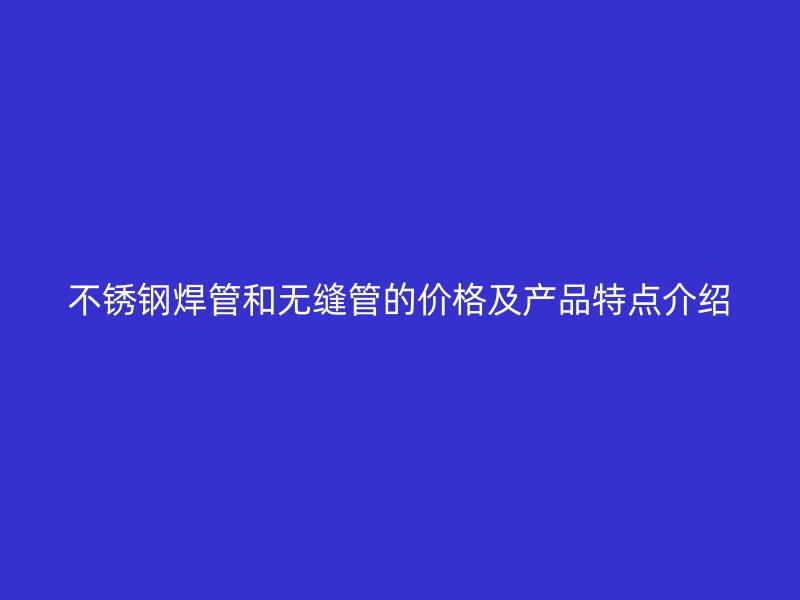 不锈钢焊管和无缝管的价格及产品特点介绍