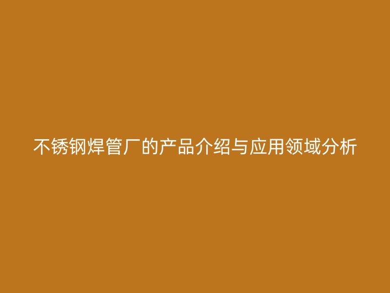 不锈钢焊管厂的产品介绍与应用领域分析