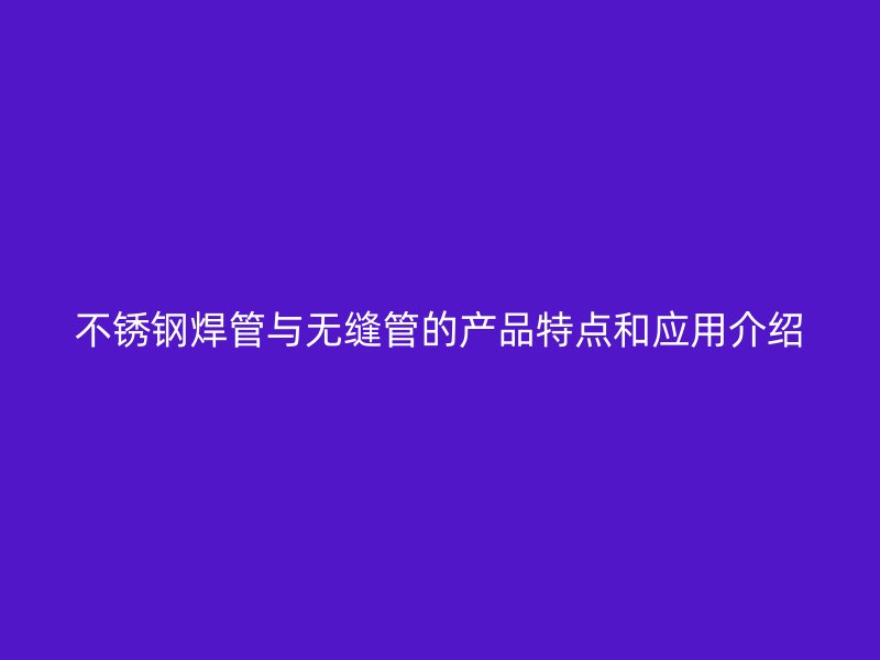 不锈钢焊管与无缝管的产品特点和应用介绍