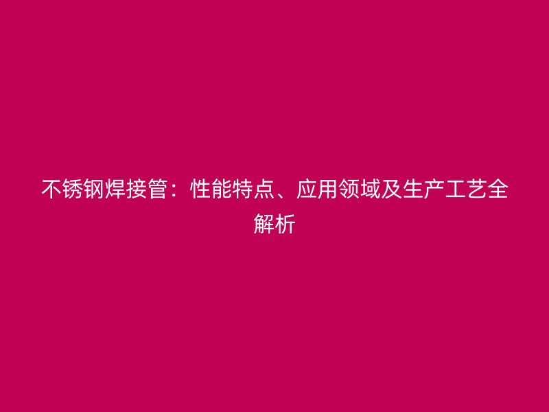 不锈钢焊接管：性能特点、应用领域及生产工艺全解析