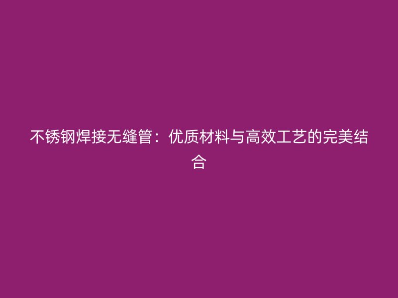 不锈钢焊接无缝管：优质材料与高效工艺的完美结合