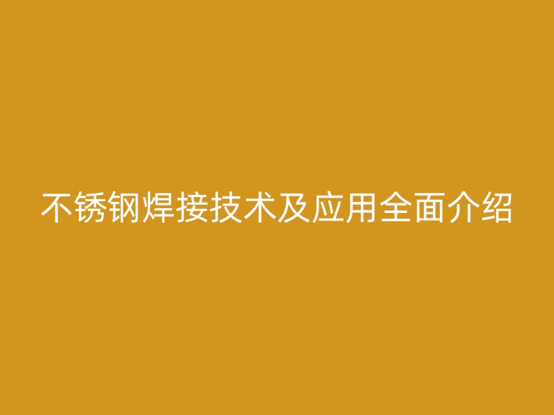 不锈钢焊接技术及应用全面介绍