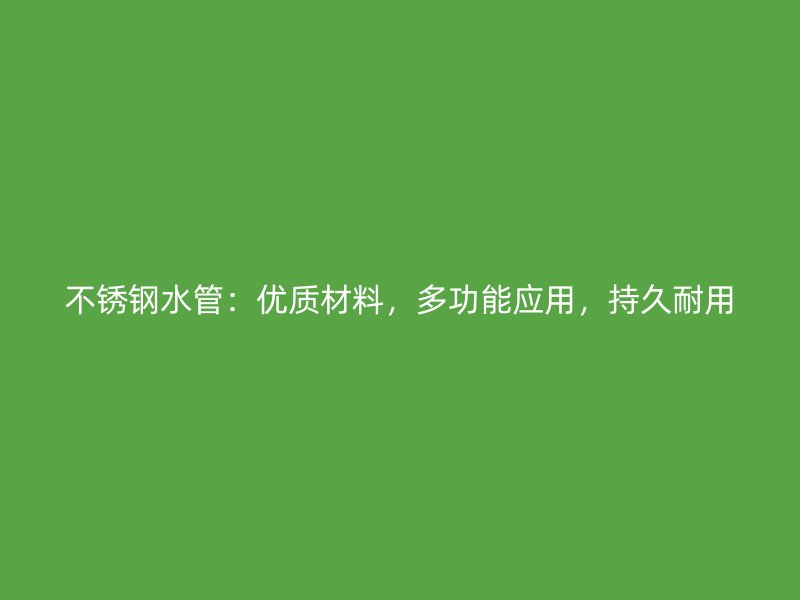 不锈钢水管：优质材料，多功能应用，持久耐用