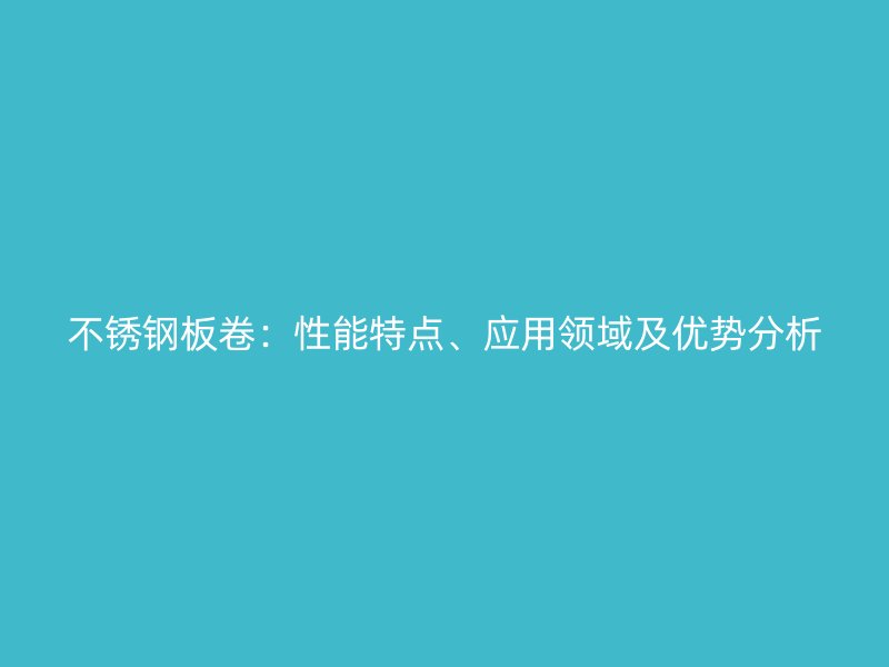 不锈钢板卷：性能特点、应用领域及优势分析