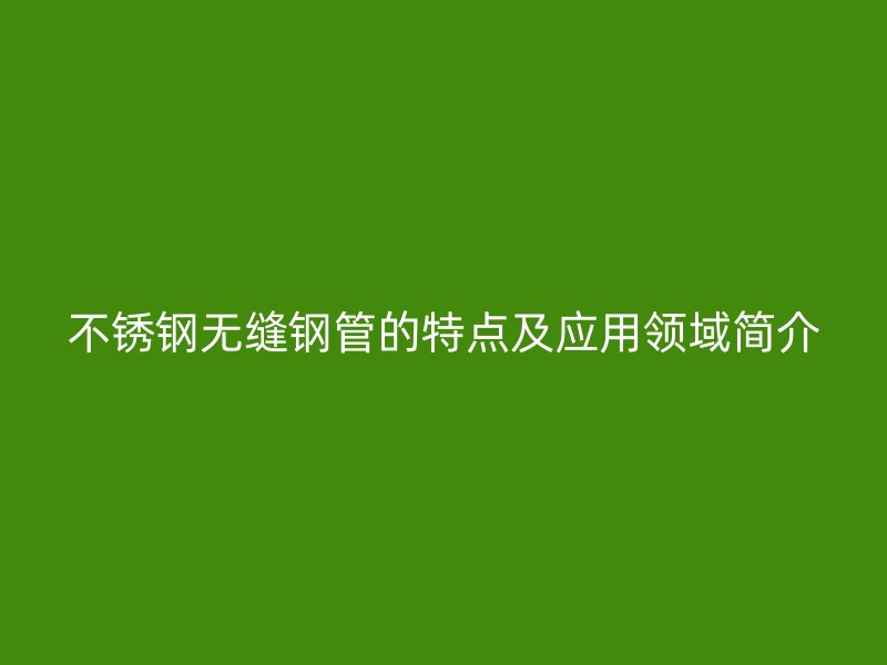 不锈钢无缝钢管的特点及应用领域简介