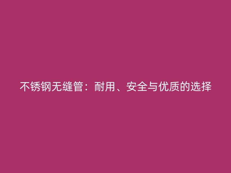 不锈钢无缝管：耐用、安全与优质的选择