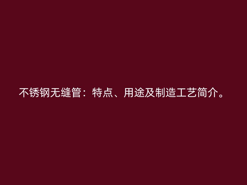 不锈钢无缝管：特点、用途及制造工艺简介。
