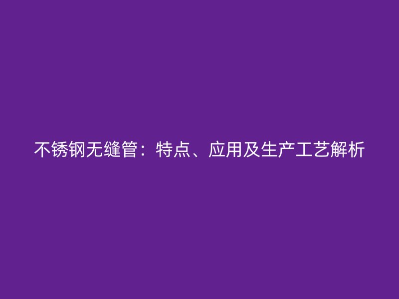 不锈钢无缝管：特点、应用及生产工艺解析