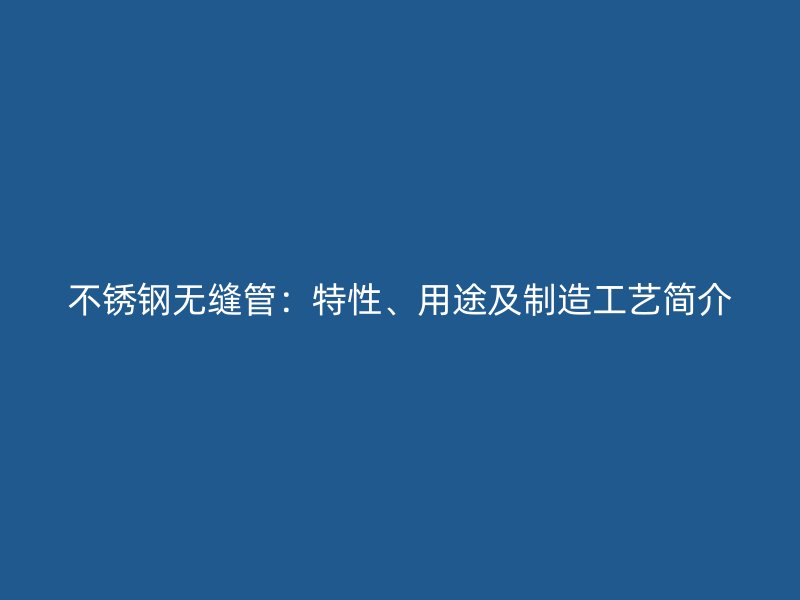 不锈钢无缝管：特性、用途及制造工艺简介