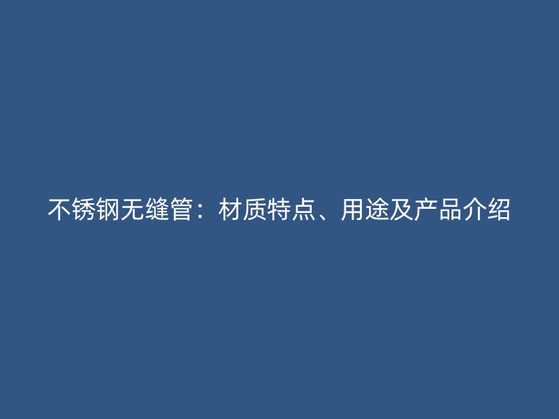 不锈钢无缝管：材质特点、用途及产品介绍