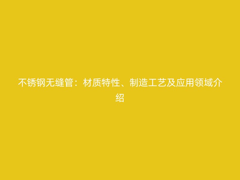不锈钢无缝管：材质特性、制造工艺及应用领域介绍