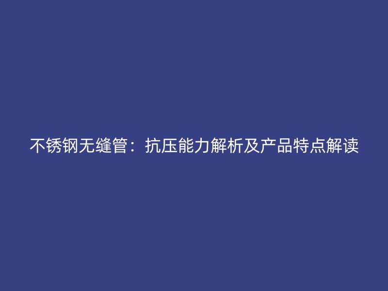 不锈钢无缝管：抗压能力解析及产品特点解读