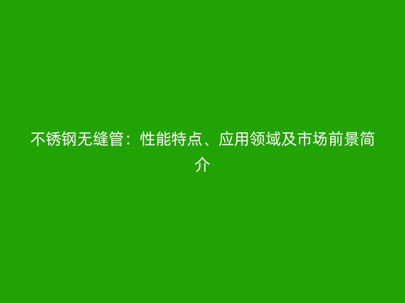 不锈钢无缝管：性能特点、应用领域及市场前景简介