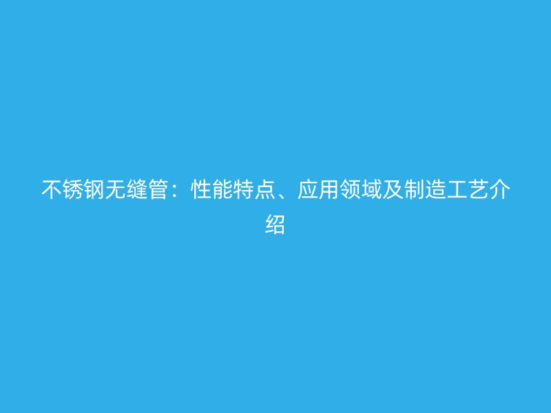 不锈钢无缝管：性能特点、应用领域及制造工艺介绍