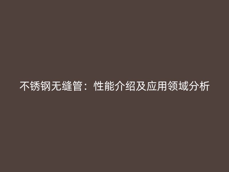 不锈钢无缝管：性能介绍及应用领域分析