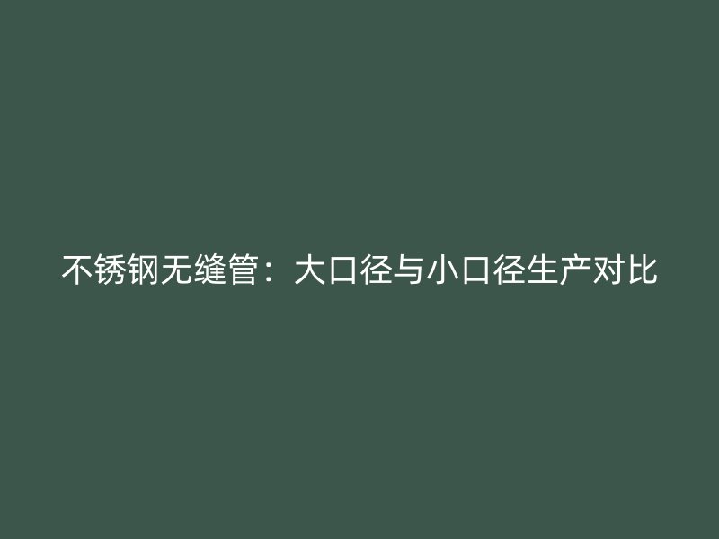 不锈钢无缝管：大口径与小口径生产对比