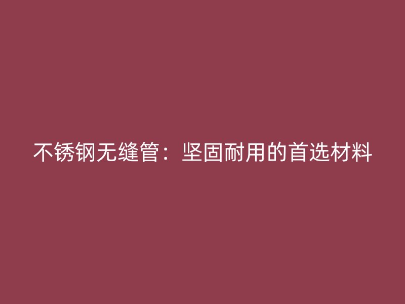 不锈钢无缝管：坚固耐用的首选材料