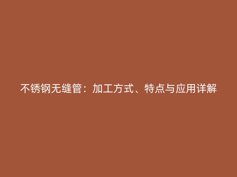 不锈钢无缝管：加工方式、特点与应用详解