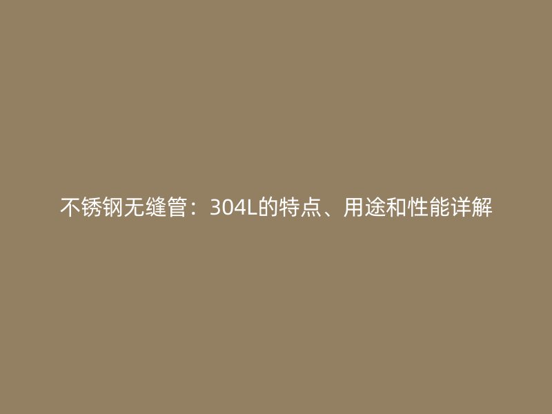 不锈钢无缝管：304L的特点、用途和性能详解