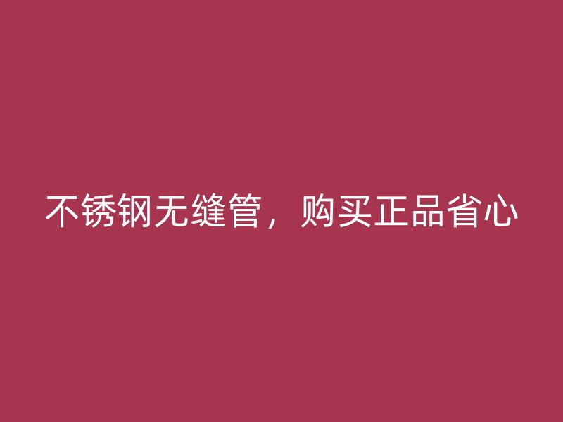 不锈钢无缝管，购买正品省心
