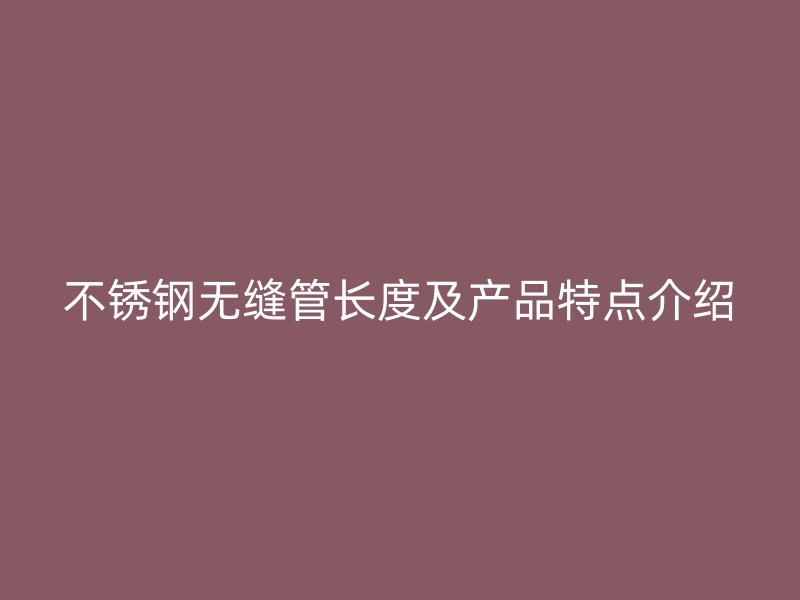 不锈钢无缝管长度及产品特点介绍