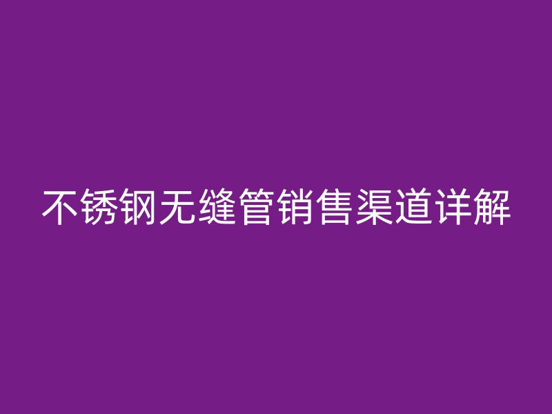 不锈钢无缝管销售渠道详解