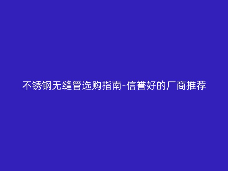 不锈钢无缝管选购指南-信誉好的厂商推荐