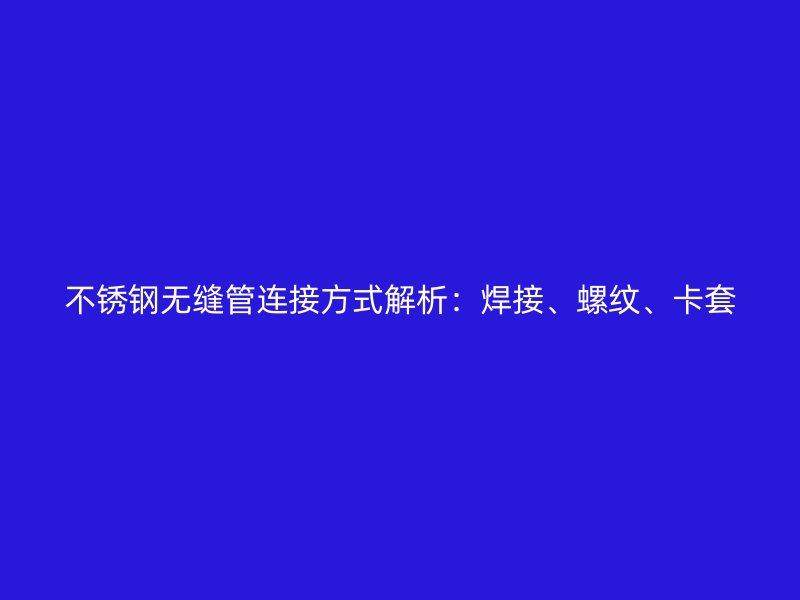 不锈钢无缝管连接方式解析：焊接、螺纹、卡套