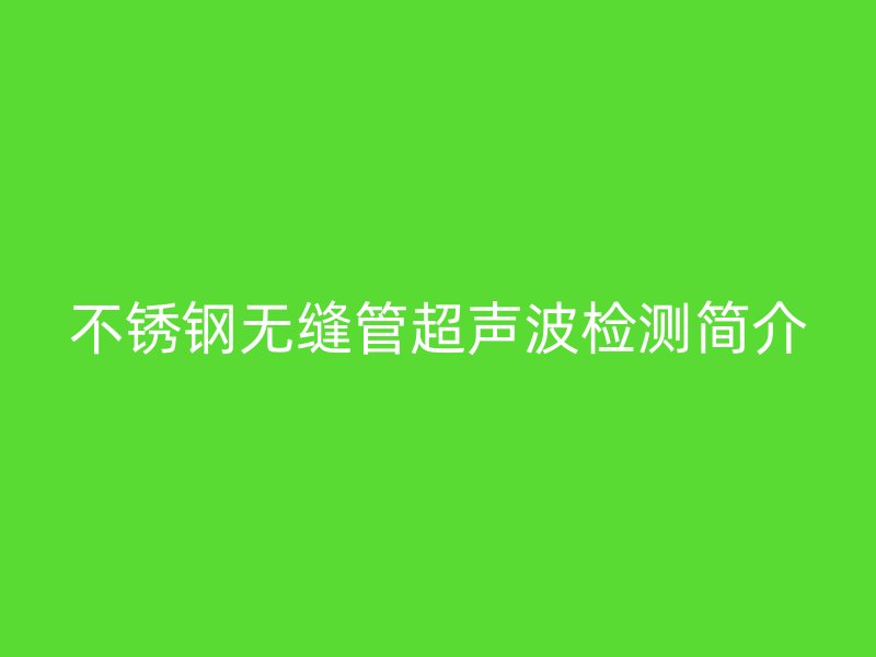 不锈钢无缝管超声波检测简介