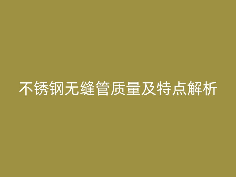 不锈钢无缝管质量及特点解析